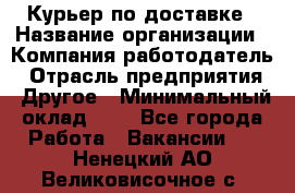 Курьер по доставке › Название организации ­ Компания-работодатель › Отрасль предприятия ­ Другое › Минимальный оклад ­ 1 - Все города Работа » Вакансии   . Ненецкий АО,Великовисочное с.